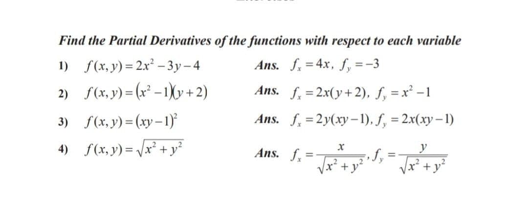 Find the Partial Derivatives of the functions with respect to each variable
1) f(x, y) = 2x² – 3y– 4
Ans. f = 4x, f, =-3
%3D
2) f(x, y) = (x² – 1X)y+ 2)
Ans. f, = 2x(y+ 2), f, = x² –1
3) f(x, y) = (xy–1)
Ans. f. =2y(xy-1), f, = 2x(xy– 1)
%3D
|
4) f(x, y) = Vx² + y
Ans. f =
y
%3D
Vx? + y?
+ y²
