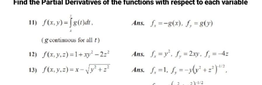 Find the Partial Derivatives of the functions with respect to each variable
11) f(x,y)=[g(1)dt,
Ans. f. =-g(x), f, = g(y)
(g continuous for all t)
12) f(x, y,z) =1+ xy² – 2z
Ans. f. =y, f, = 2xy, f. =-4z
13) f(x, y,z) = x- vy +z?
Ans. f.=1, f, =-yly² + z')"².
%3D
2)1/2
