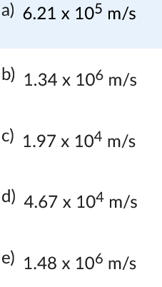 a) 6.21 x 105 m/s
b) 1.34 x 106 m/s
c) 1.97 x 104 m/s
d) 4.67 x 104 m/s
e) 1.48 x 106 m/s