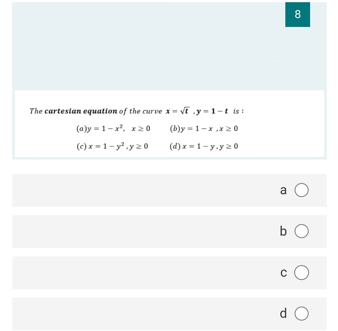 8.
The cartesian equation of the curve x =
vE ,y = 1-t is :
(a)y = 1 – x2, x 2 0
(b)y = 1 – x ,x > 0
(c) x = 1 – y? ,y 2 0
(d) x = 1- y, y > 0
a O
b O
c O
d O
