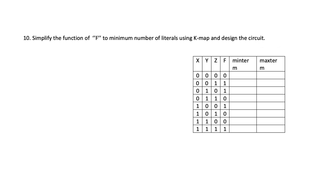 10. Simplify the function of "F" to minimum number of literals using K-map and design the circuit.
XYZF
minter
maxter
m
0 000
00 11
0 10 1
1 10
100
0 10
100
1
1
1
1
