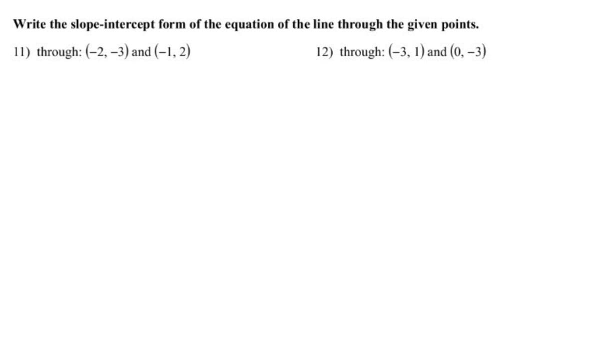 Write the slope-intercept form of the equation of the line through the given points.
11) through: (-2, –3) and (-1, 2)
12) through: (-3, 1) and (0, –3)
