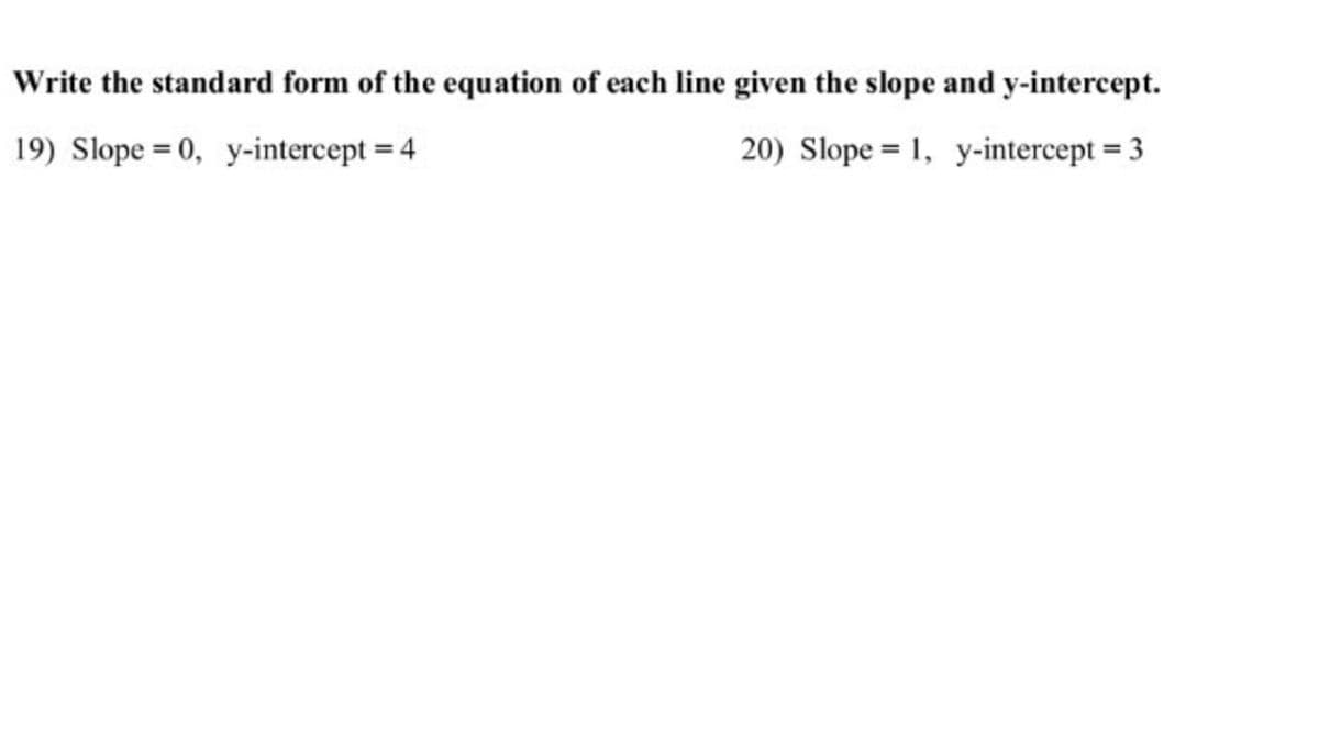 Write the standard form of the equation of each line given the slope and y-intercept.
19) Slope = 0, y-intercept = 4
20) Slope = 1, y-intercept = 3
