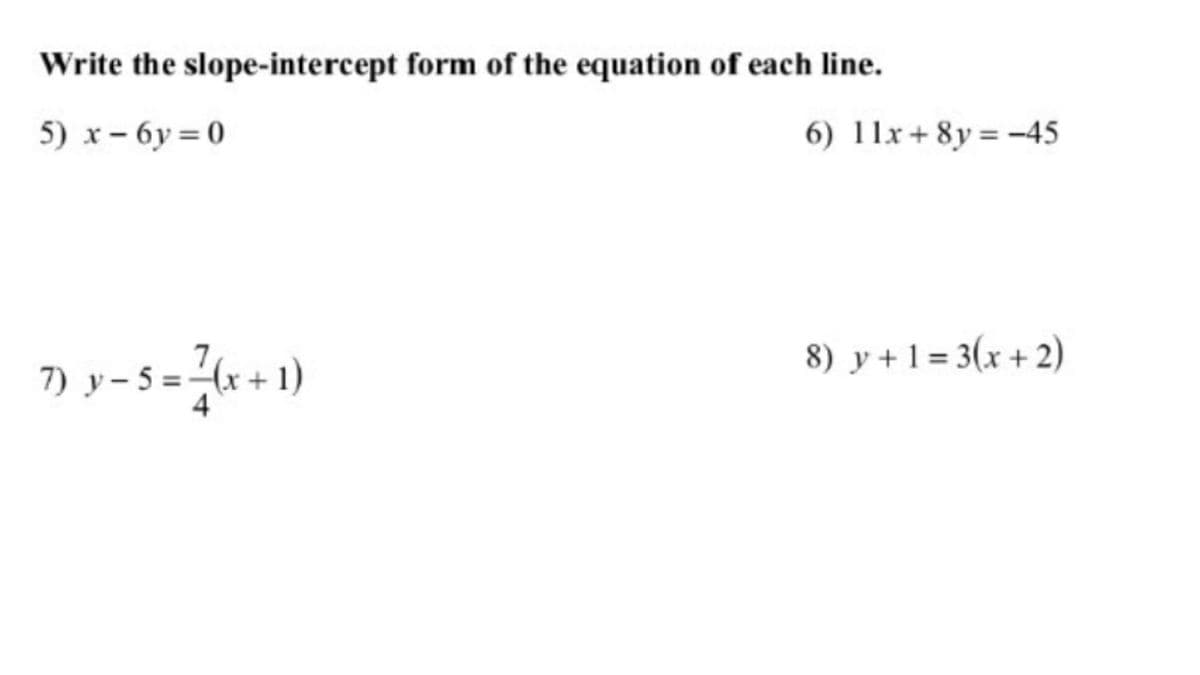 Write the slope-intercept form of the equation of each line.
5) x– 6y = 0
6) 11x + 8y = -45
8) y +1 = 3(x + 2)
7) y- 5 =(x + 1)
4
