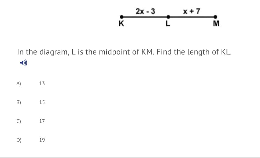 2x - 3
x + 7
K
L
In the diagram, L is the midpoint of KM. Find the length of KL.
A)
13
B)
15
C)
17
D)
19
