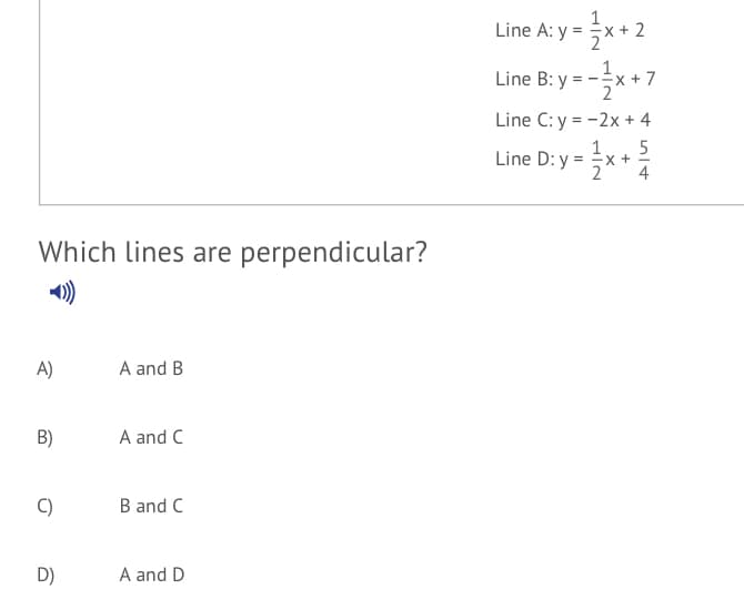 Line A: y = x+ 2
Line B: y =
+7
Line C: y = -2x + 4
Line D: y =*
5
x +
4
Which lines are perpendicular?
A)
A and B
B)
A and C
C)
B and C
D)
A and D
