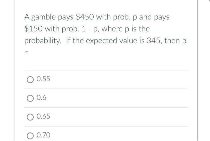 A gamble pays $450 with prob. p and pays
$150 with prob. 1 - p, where p is the
probability. If the expected value is 345, then p
O 0.55
0.6
O 0.65
O 0.70
