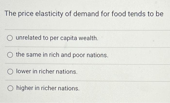 The price elasticity of demand for food tends to be
unrelated to per capita wealth.
the same in rich and poor nations.
lower in richer nations.
O higher in richer nations.
