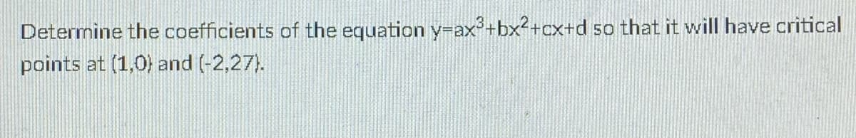 Determine the coefficients of the equation y-ax²+bx²+cx+d so that it will have critical
points at (1,0) and (-2,27).
