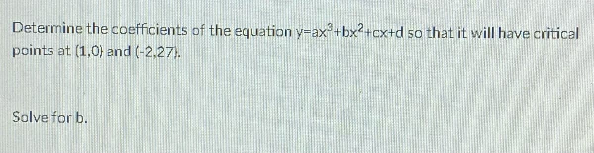 Determine the coefficients of the equation y-ax+bx²+cx+d so that it will have critical
points at (1,0) and (-2,27).
Solve for b.
