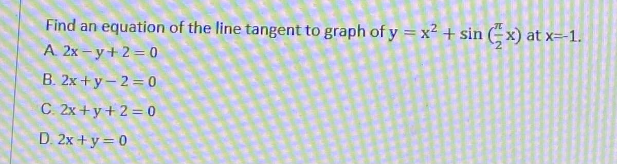 Find an equation of the line tangent to graph of y =x² + sin (x) at
A. 2x - y+ 2 = 0
x=-1.
B. 2x + y- 2= 0
C. 2x+y+ 2 = 0
D. 2x + y = 0
