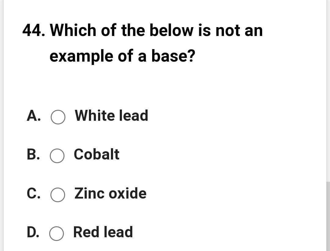 44. Which of the below is not an
example of a base?
A. O White lead
B. O Cobalt
C. O Zinc oxide
D. O Red lead
