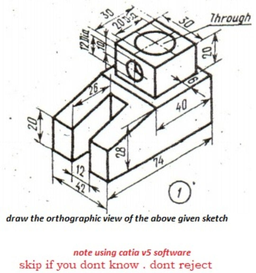 30
203
Through
30
26
40
28
74
draw the orthographic view of the above given sketch
note using catia v5 software
skip if you dont know. dont reject
20

