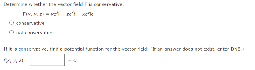 Determine whether the vector field F is conservative.
F(x, y, z) = yeži + ze*j + xe'k
conservative
O not conservative
If it is conservative, find a potential function for the vector field. (If an answer does not exist, enter DNE.)
f(x, у, 2) %3D
+ C
