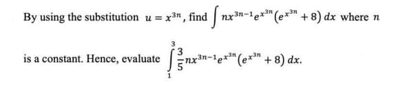 By using the substitution u = x3", find nx3n-le*" (e*™ + 8) dx where n
is a constant. Hence, evaluate
*(e*™ + 8) dx.
