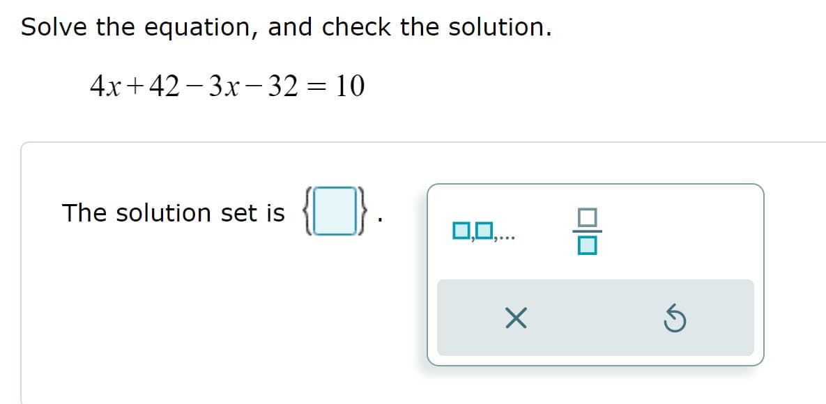 Solve the equation, and check the solution.
4x+42 – 3x– 32 = 10
The solution set is
0,0,.
