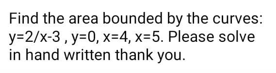 Find the area bounded by the curves:
y=2/x-3, y=0, X=4, x=5. Please solve
in hand written thank you.
