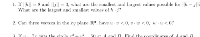 If ||h|| = 8 and ||j|| = 3, what are the smallest and largest values possible for ||h - j||?
What are the largest and smallest values of h j?
%3D
%3D
