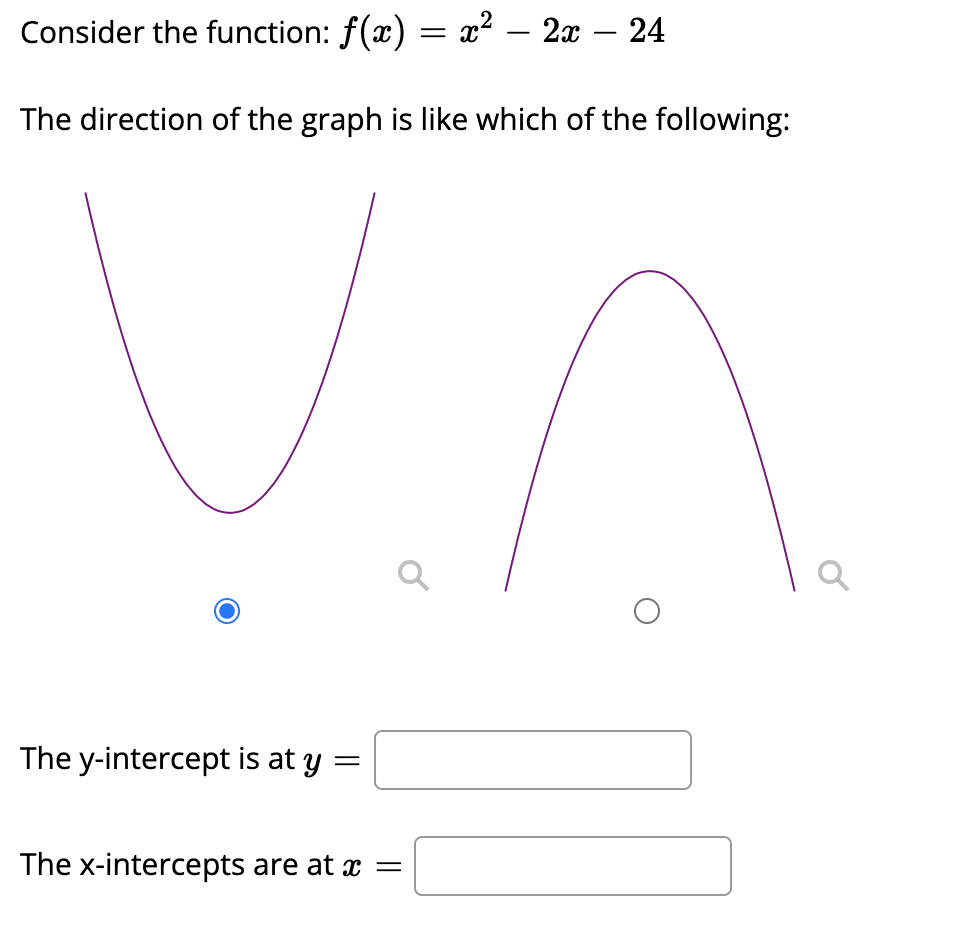 Consider the function: f(x) = x² – 2x – 24
-
The direction of the graph is like which of the following:
The y-intercept is at y
The x-intercepts are at x =
