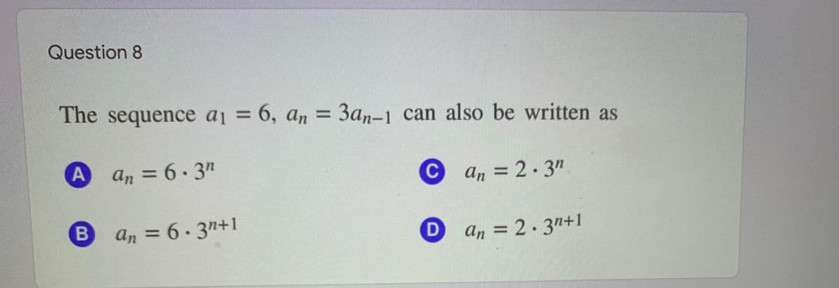 Question 8
The sequence aj = 6, a, = 3a,-1 can also be written as
an = 6.3n
%D
C.
an = 2.3"
%3D
an = 6.3n+1
an = 2.3n+1
A,

