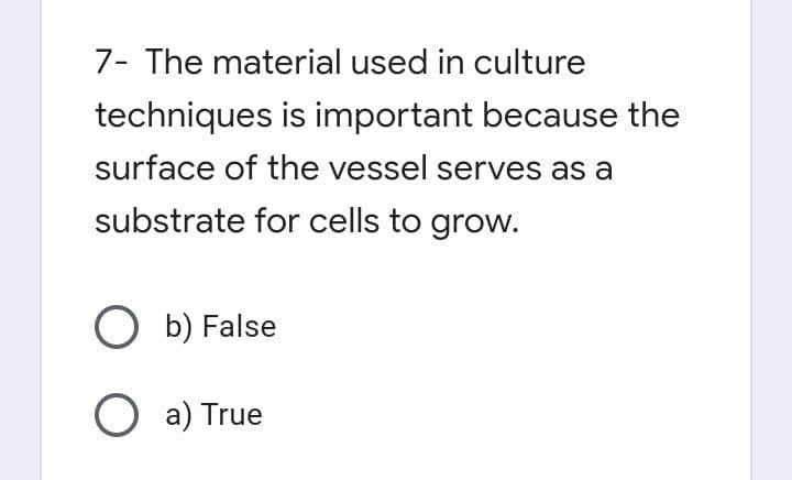 7- The material used in culture
techniques is important because the
surface of the vessel serves as a
substrate for cells to grow.
Ob) False
O a) True