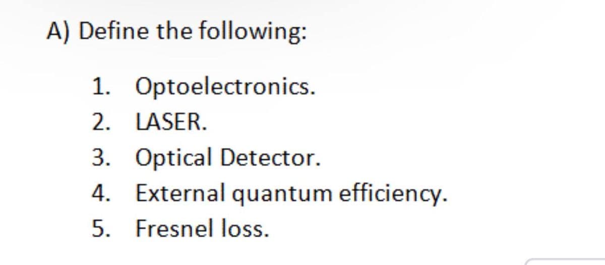 A) Define the following:
1. Optoelectronics.
2. LASER.
3. Optical Detector.
4. External quantum efficiency.
5. Fresnel loss.