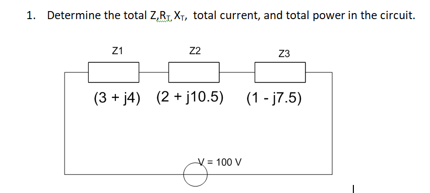 1.
Determine the total Z,RT, XT, total current, and total power in the circuit.
Z1
Z2
Z3
(3 + j4) (2 + j10.5)
(1 - j7.5)
V = 100 V
