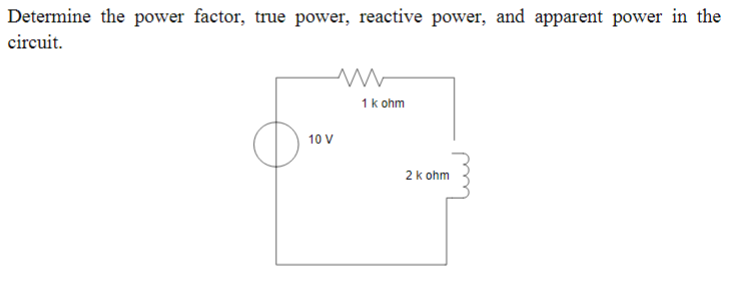 Determine the power factor, true power, reactive power, and apparent power in the
circuit.
1 k ohm
10 V
2k ohm
