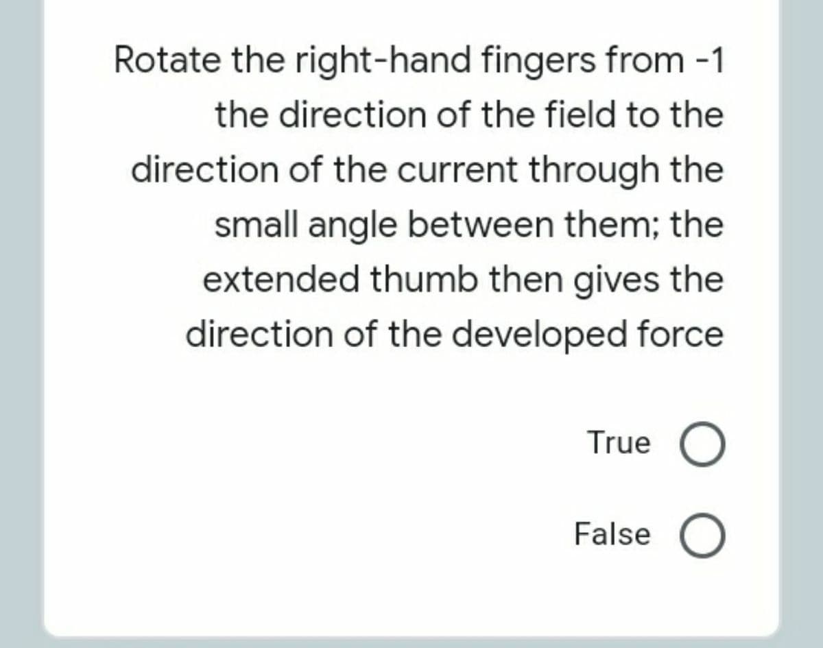 Rotate the right-hand fingers from -1
the direction of the field to the
direction of the current through the
small angle between them; the
extended thumb then gives the
direction of the developed force
True O
False O
