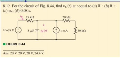 8.12 For the circuit of Fig. 8.44, find vc(t) at t equal to (a) 0¯; (b) 0*;
(c) 00; (d) 0.08 s.
25 kfl
20 ΚΩ
10u(t) V i
5 µF * "c1)
I mA
80 kfl
I FIGURE 8.44
Ans: 20 V; 20 V; 28 V; 24.4 V.
