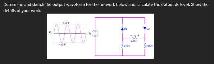 Determine and sketch the output waveform for the network below and calculate the output dc level. Show the
details of your work.
+10V
02
2.0kn
-10V
20kn
$2.0k0
