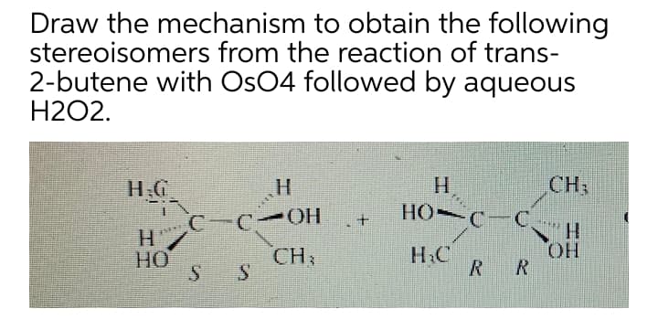 Draw the mechanism to obtain the following
stereoisomers from the reaction of trans-
2-butene with OsO4 followed by aqueous
H2O2.
CH3
H.C
HO C
HO J
CH3
C.
H.
H&C
HO.
HO
