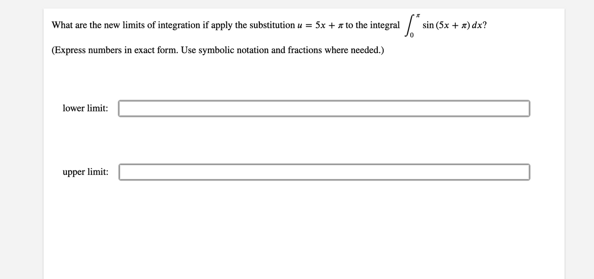 What are the new limits of integration if apply the substitution u = 5x + a to the integral /
sin (5x + n) dx?
(Express numbers in exact form. Use symbolic notation and fractions where needed.)
lower limit:
upper limit:
