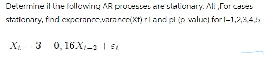 Determine if the following AR processes are stationary. All ,For cases
stationary, find experance,varance(Xt) ri and pi (p-value) for i=1,2,3,4,5
Xt = 3 – 0, 16.Xt-2+ €t
