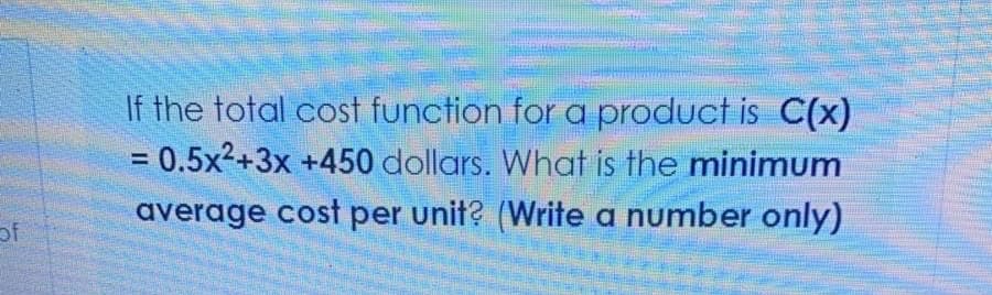If the total cost function for a product is C(x)
= 0.5x2+3x +450 dollars. What is the minimum
average cost per unit? (Write a number only)
of
