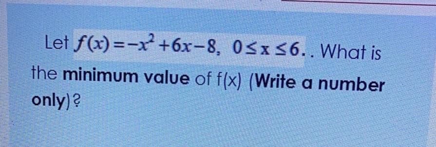 Let f(x)=-x +6x-8, 0<x<6.. What is
the minimum value of f(x) (Write a number
only)?

