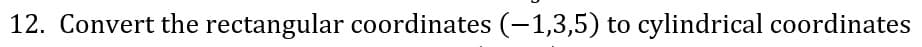 12. Convert the rectangular coordinates (-1,3,5) to cylindrical coordinates
