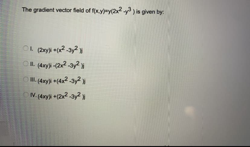 The gradient vector field of f(x,y)=y(2x2 -y3 ) is given by:
O1. (2xy)i +(x2 -3y² )i
O II. (4xy)i -(2x2 -3y? )i
O II (4xy)i +(4x2 -3y² )i
OV. (4xy)i +(2x2 -3y² )i
