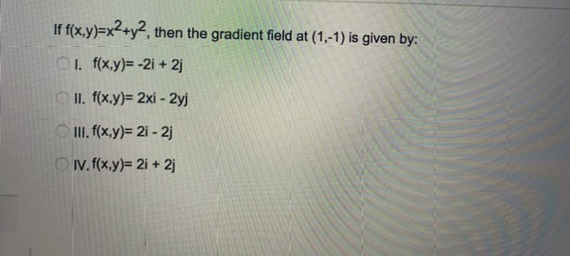 If f(x,y)=x2+y², then the gradient field at (1,-1) is given by:
O. f(x,y)= -2i + 2j
O II. f(x.y)= 2xi - 2yj
O II. (x.y)= 2i - 2j
OV. f(x.y)= 2i + 2j
