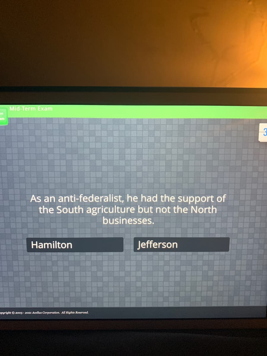Mid-Term Exam
am
As an anti-federalist, he had the support of
the South agriculture but not the North
businesses.
Hamilton
Jefferson
opyright © 2003 - 2021 Acellus Corporation. All Rights Reserved.
