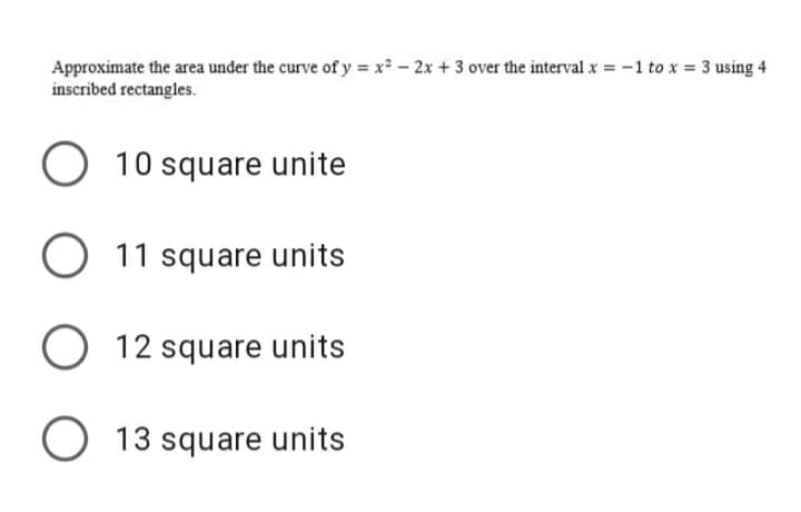 Approximate the area under the curve of y = x² - 2x + 3 over the interval x = -1 to x = 3 using 4
inscribed rectangles.
O 10 square unite
O 11 square units
O 12 square units
O 13 square units
