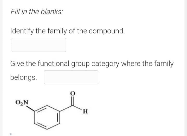 Fill in the blanks:
Identify the family of the compound.
Give the functional group category where the family
belongs.
O2N
H.
