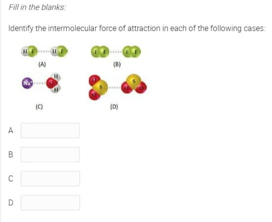 Fill in the blanks:
Identify the intermolecular force of attraction in each of the following cases:
(A)
(B)
Na
H.
(C)
(D)
A
C
