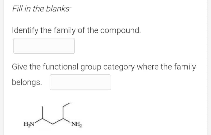 Fill in the blanks:
Identify the family of the compound.
Give the functional group category where the family
belongs.
NH2
