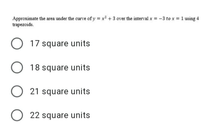 Approximate the area under the curve of y = x² + 3 over the interval x = -3 to x = 1 using 4
trapezoids.
O 17 square units
O 18 square units
O 21 square units
O 22 square units
