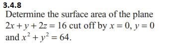 3.4.8
Determine the surface area of the plane
2x+y + 2z = 16 cut off by x = 0, y = 0
and x² + y² = 64.