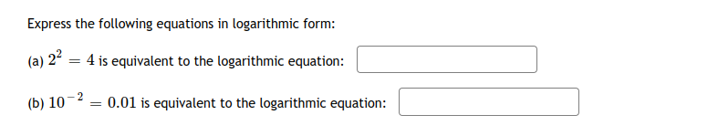 Express the following equations in logarithmic form:
(a) 2° = 4 is equivalent to the logarithmic equation:
(b) 10-2
0.01 is equivalent to the logarithmic equation:
