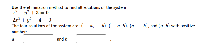 Use the elimination method to find all solutions of the system
a? – y? + 3 = 0
2a? + y? – 4 = 0
The four solutions of the system are: ( – a, – b), ( – a, b), (a, – b), and (a, b) with positive
numbers
a =
and b
