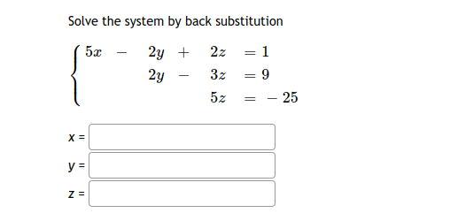 Solve the system by back substitution
5x
2y +
2z = 1
2y
3z = 9
5z
= - 25

