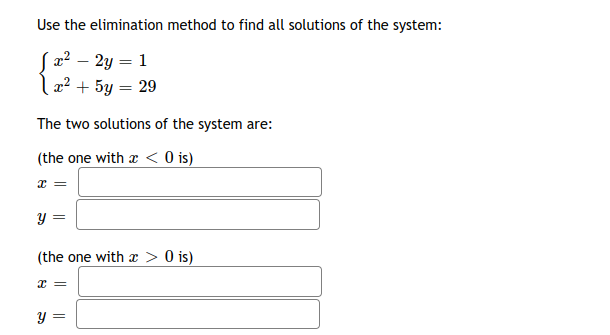 Use the elimination method to find all solutions of the system:
S2? – 2y = 1
l2² + 5y = 29
The two solutions of the system are:
(the one with a < 0 is)
y =
(the one with a > 0 is)
I =
y =
